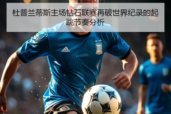 杜普兰蒂斯主场钻石联赛再破世界纪录的起跳节奏分析